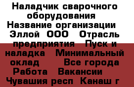 Наладчик сварочного оборудования › Название организации ­ Эллой, ООО › Отрасль предприятия ­ Пуск и наладка › Минимальный оклад ­ 1 - Все города Работа » Вакансии   . Чувашия респ.,Канаш г.